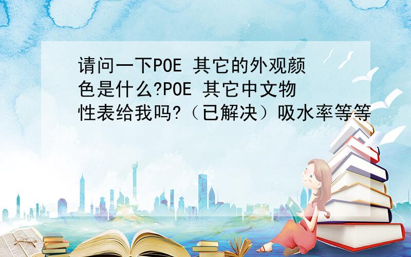 请问一下POE 其它的外观颜色是什么?POE 其它中文物性表给我吗?（已解决）吸水率等等