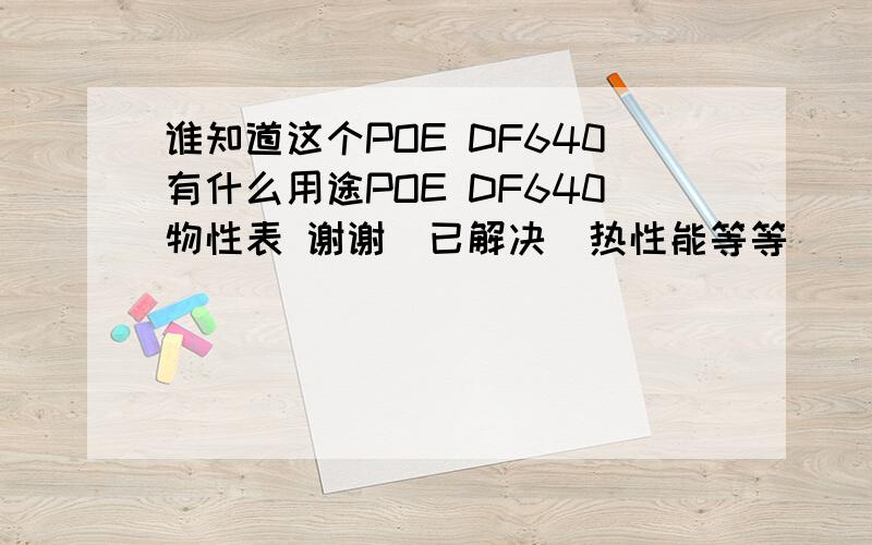 谁知道这个POE DF640有什么用途POE DF640物性表 谢谢（已解决）热性能等等