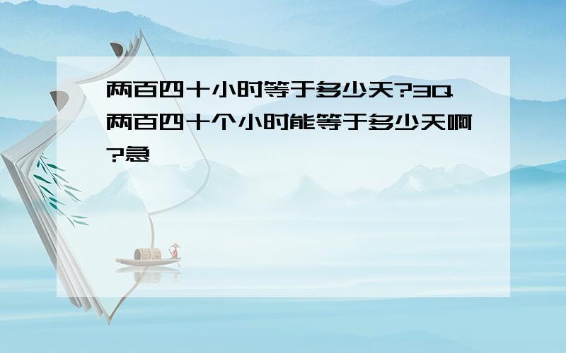 两百四十小时等于多少天?3Q两百四十个小时能等于多少天啊?急