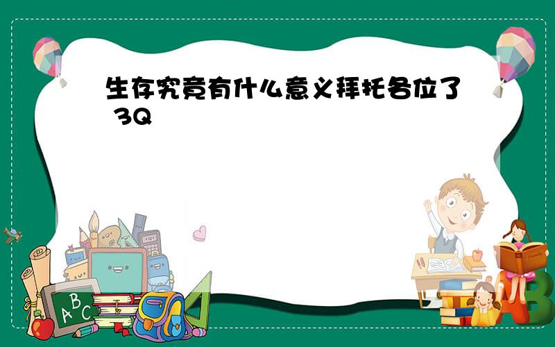 生存究竟有什么意义拜托各位了 3Q