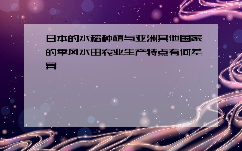 日本的水稻种植与亚洲其他国家的季风水田农业生产特点有何差异