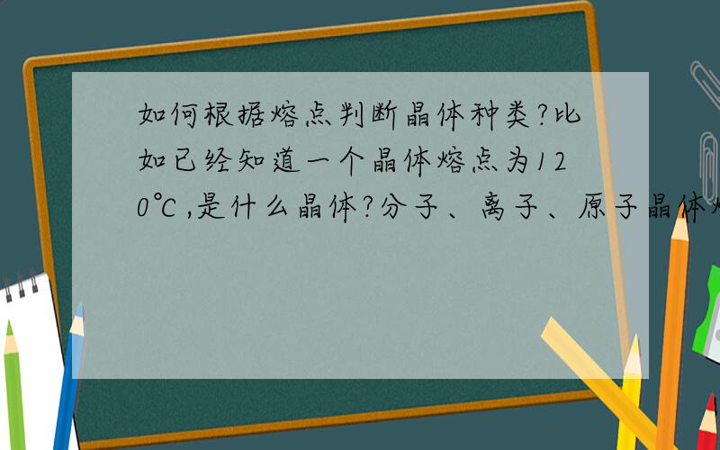 如何根据熔点判断晶体种类?比如已经知道一个晶体熔点为120℃,是什么晶体?分子、离子、原子晶体熔点的大致分界温度是多少?还有就是,共价晶体和原子晶体有什么区别?