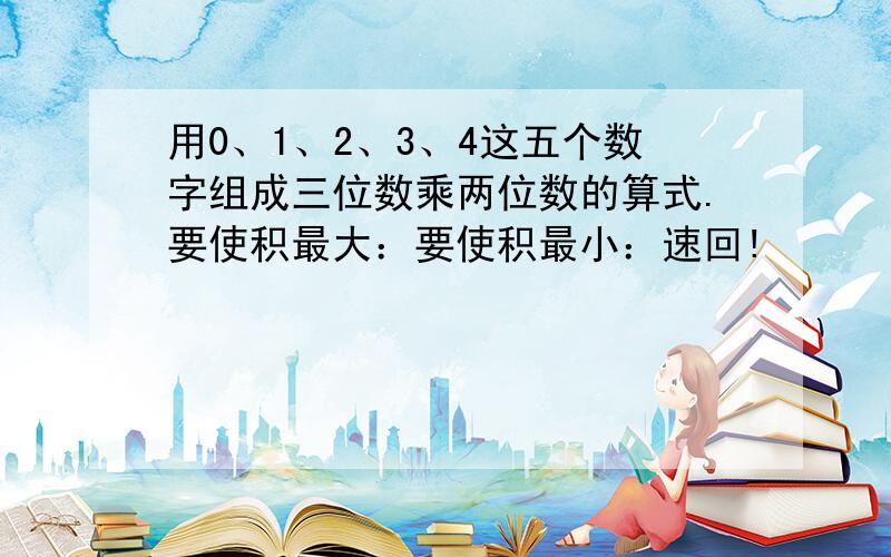 用0、1、2、3、4这五个数字组成三位数乘两位数的算式.要使积最大：要使积最小：速回!