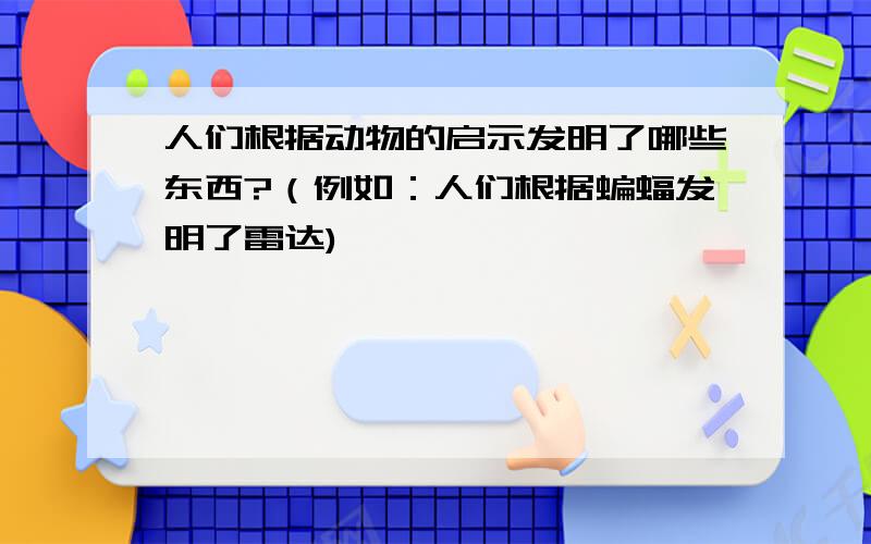 人们根据动物的启示发明了哪些东西?（例如：人们根据蝙蝠发明了雷达)