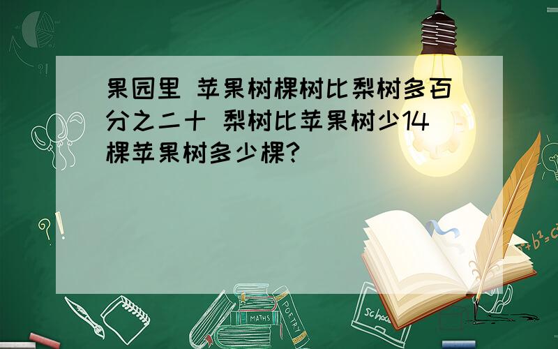 果园里 苹果树棵树比梨树多百分之二十 梨树比苹果树少14棵苹果树多少棵?