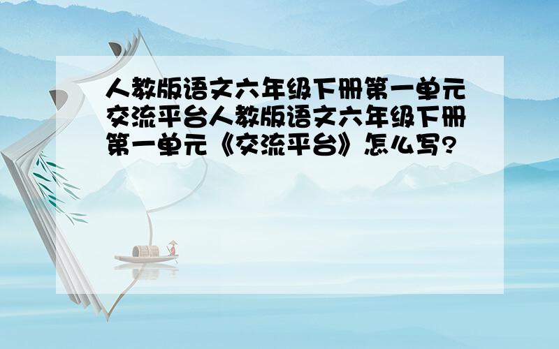 人教版语文六年级下册第一单元交流平台人教版语文六年级下册第一单元《交流平台》怎么写?