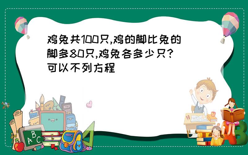 鸡兔共100只,鸡的脚比兔的脚多80只,鸡兔各多少只? 可以不列方程