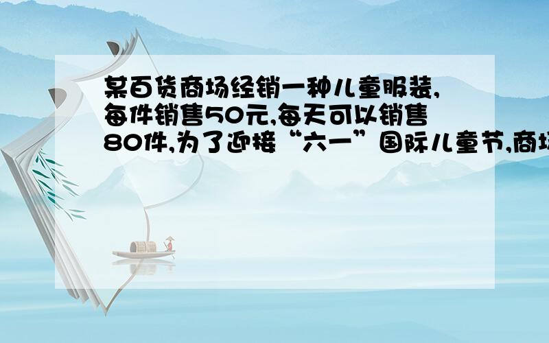 某百货商场经销一种儿童服装,每件销售50元,每天可以销售80件,为了迎接“六一”国际儿童节,商场决定采取降价措施以扩大销售量,经市场调查发现：每件童装每降价1元,平均每天就可多销售10