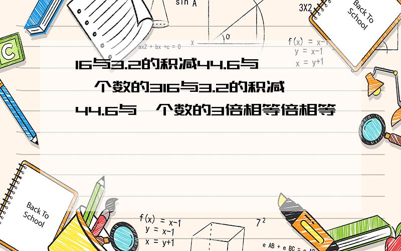 16与3.2的积减44.6与一个数的316与3.2的积减44.6与一个数的3倍相等倍相等