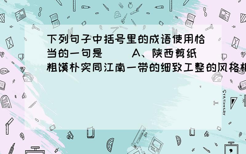 下列句子中括号里的成语使用恰当的一句是（ )A、陕西剪纸粗犷朴实同江南一带的细致工整的风格相比,真是（旗鼓相当）.B、中国自古就是一个诗的国度,唐诗、宋词、元曲（大名鼎鼎）,各