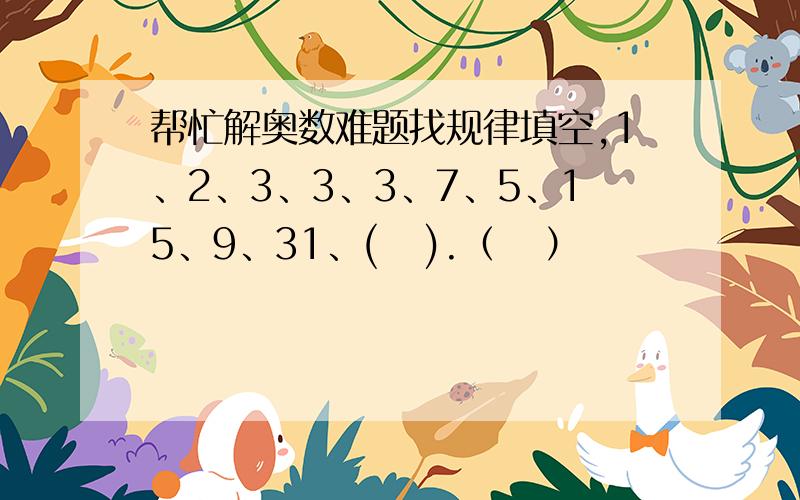 帮忙解奥数难题找规律填空,1、2、3、3、3、7、5、15、9、31、(   ).（   ）