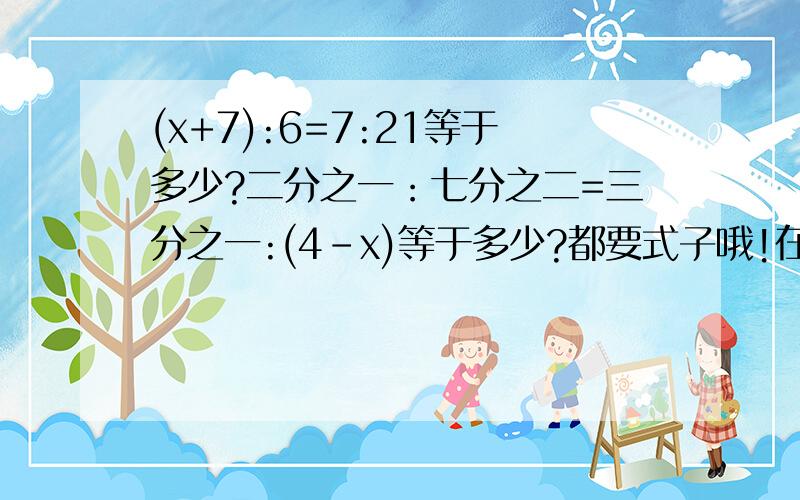 (x+7):6=7:21等于多少?二分之一：七分之二=三分之一:(4-x)等于多少?都要式子哦!在四月十九号晚上答出来哦,