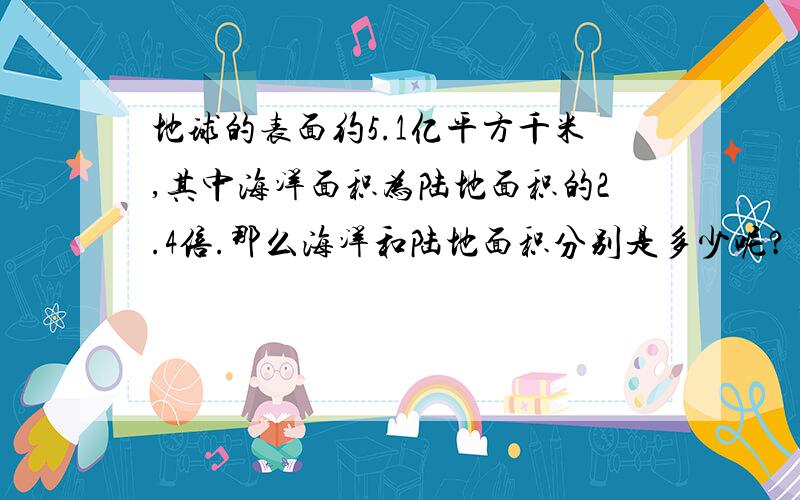 地球的表面约5.1亿平方千米,其中海洋面积为陆地面积的2.4倍.那么海洋和陆地面积分别是多少呢?