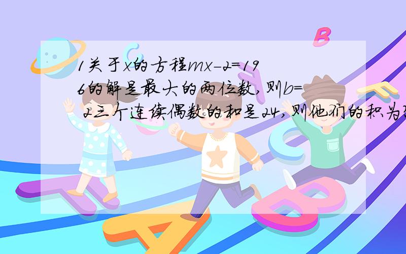 1关于x的方程mx-2=196的解是最大的两位数,则b= 2三个连续偶数的和是24,则他们的积为?