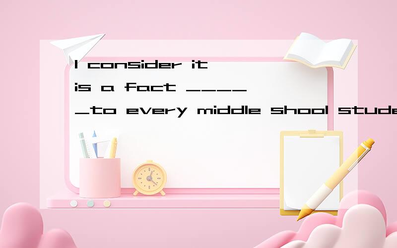 I consider it is a fact _____to every middle shool studentA、konwn Bto know Ckonwing给我讲解下语法,为什么选那个,为什么不选那个