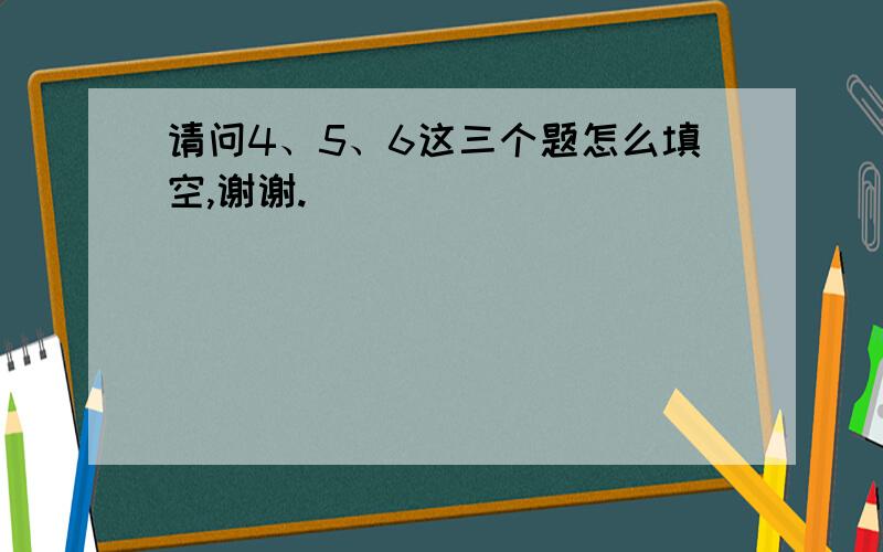 请问4、5、6这三个题怎么填空,谢谢.