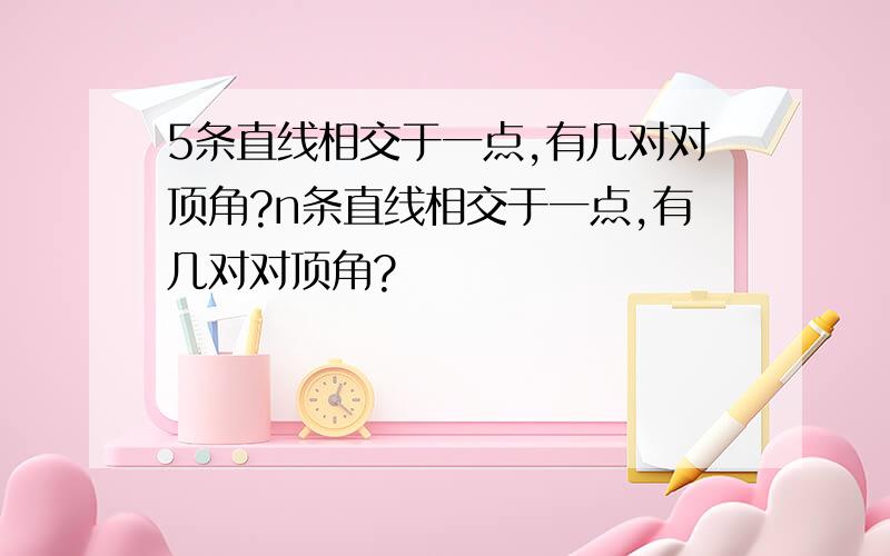 5条直线相交于一点,有几对对顶角?n条直线相交于一点,有几对对顶角?