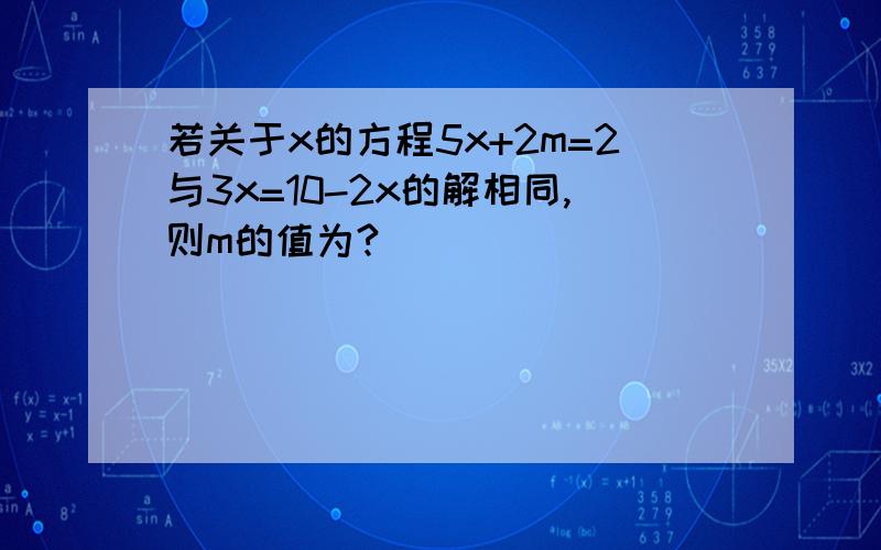 若关于x的方程5x+2m=2与3x=10-2x的解相同,则m的值为?