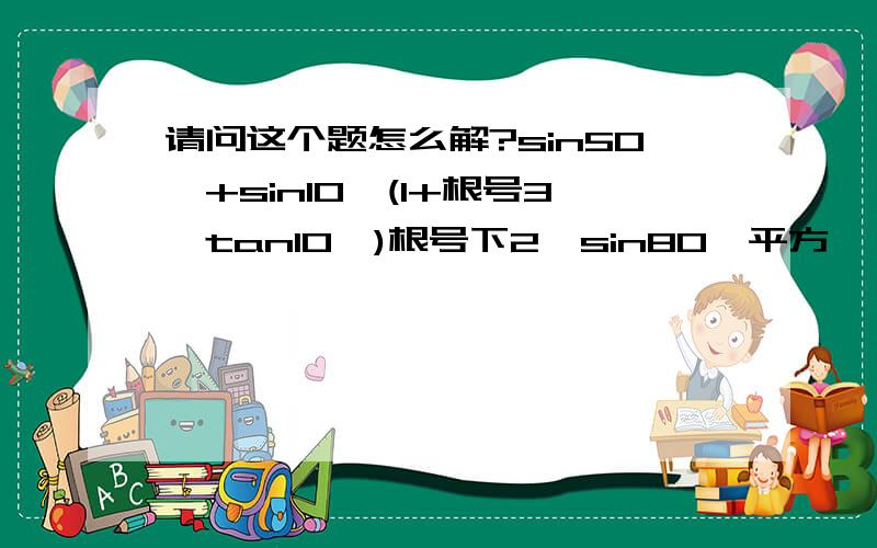 请问这个题怎么解?sin50°+sin10°(1+根号3*tan10°)根号下2*sin80°平方