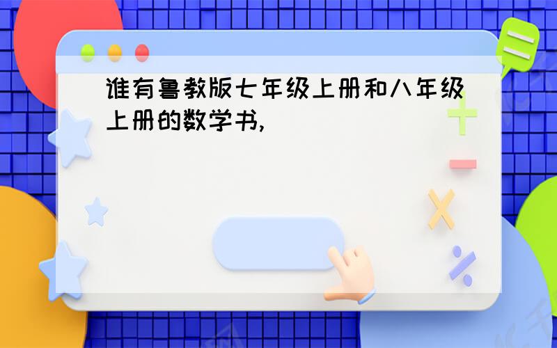 谁有鲁教版七年级上册和八年级上册的数学书,