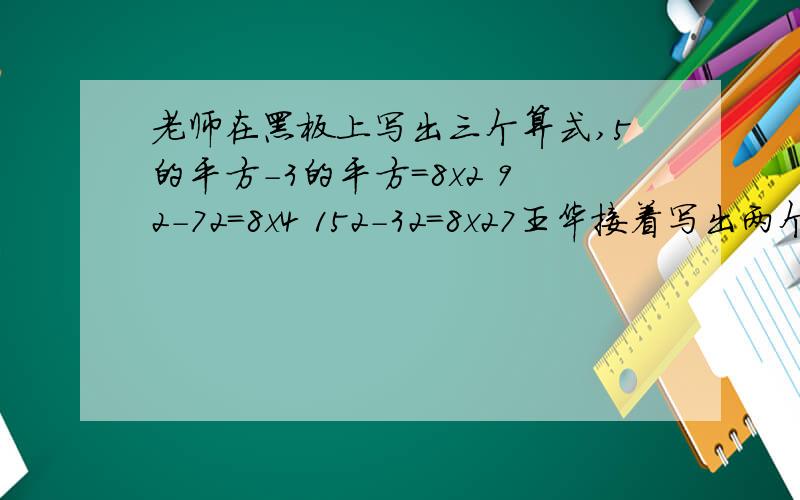 老师在黑板上写出三个算式,5的平方-3的平方=8x2 92-72=8x4 152-32=8x27王华接着写出两个具有相同规律的算左边的2都是平方来的