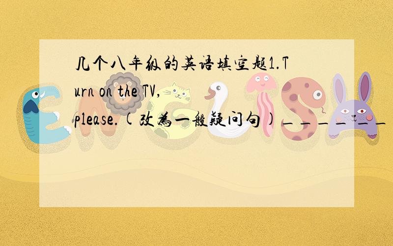 几个八年级的英语填空题1.Turn on the TV,please.(改为一般疑问句)____ ____on the TV,please.2.Sandy is twelve years old.Holly is thirteen years old.(合并为一个句子)Sandy is a year ____ ____Holly.3.My sweater was $230.Your sweater