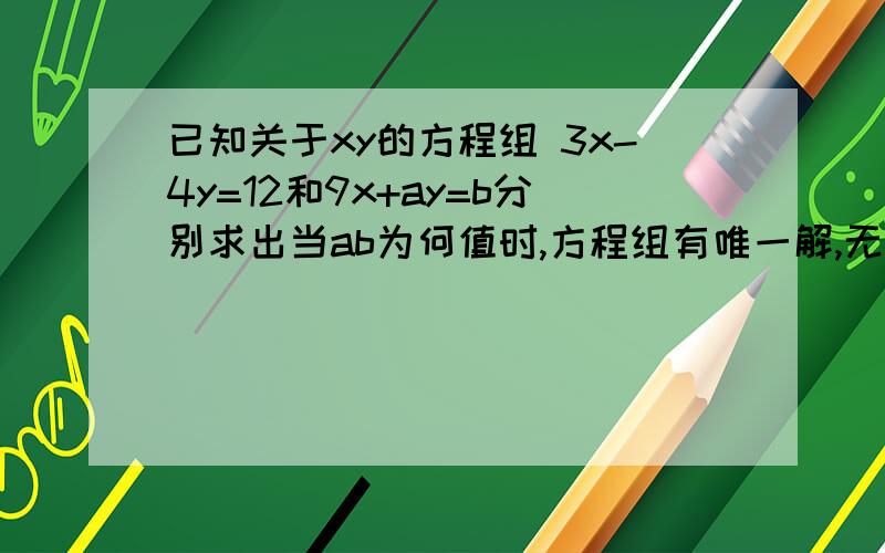 已知关于xy的方程组 3x-4y=12和9x+ay=b分别求出当ab为何值时,方程组有唯一解,无解,无穷多解