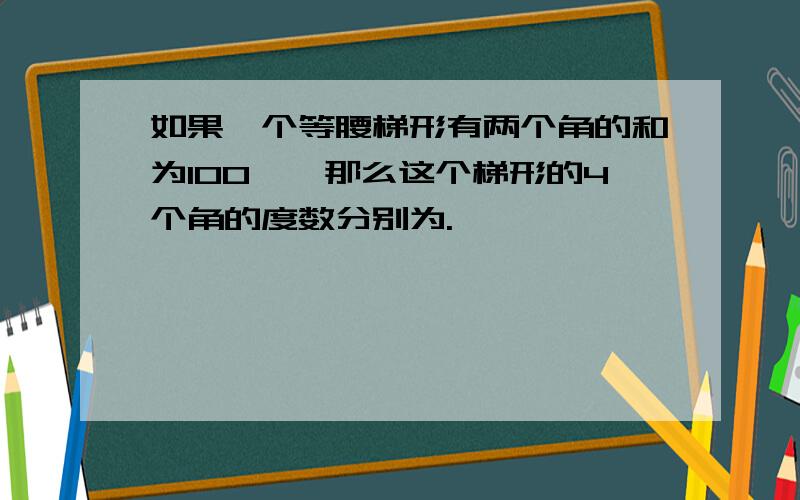 如果一个等腰梯形有两个角的和为100°,那么这个梯形的4个角的度数分别为.