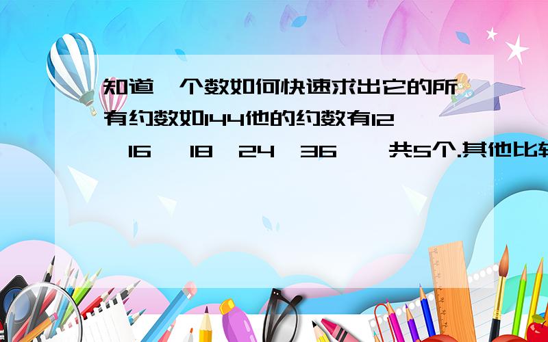 知道一个数如何快速求出它的所有约数如144他的约数有12,16 ,18,24,36,一共5个.其他比较大的数又如何快速求出所有的约数?