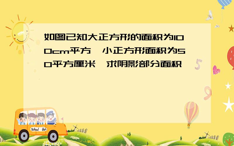 如图已知大正方形的面积为100cm平方,小正方形面积为50平方厘米,求阴影部分面积