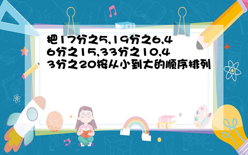 把17分之5,19分之6,46分之15,33分之10,43分之20按从小到大的顺序排列