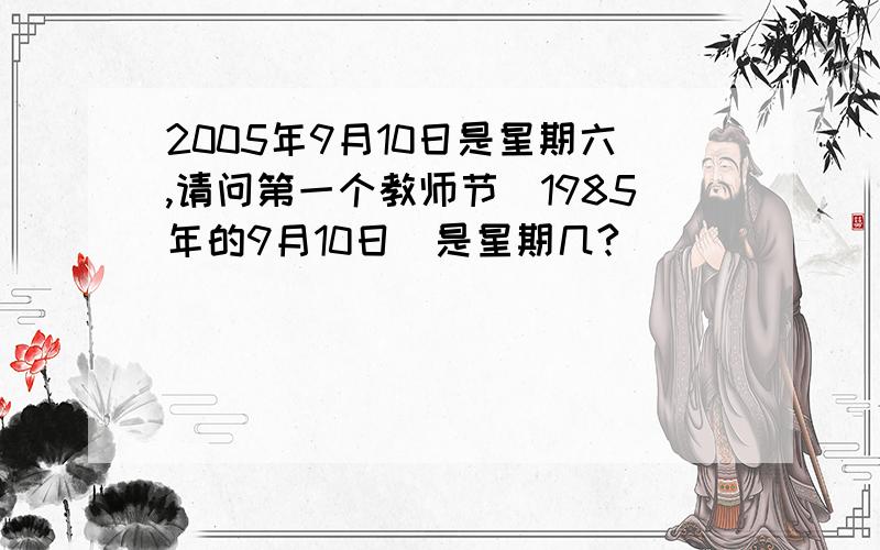 2005年9月10日是星期六,请问第一个教师节（1985年的9月10日）是星期几?