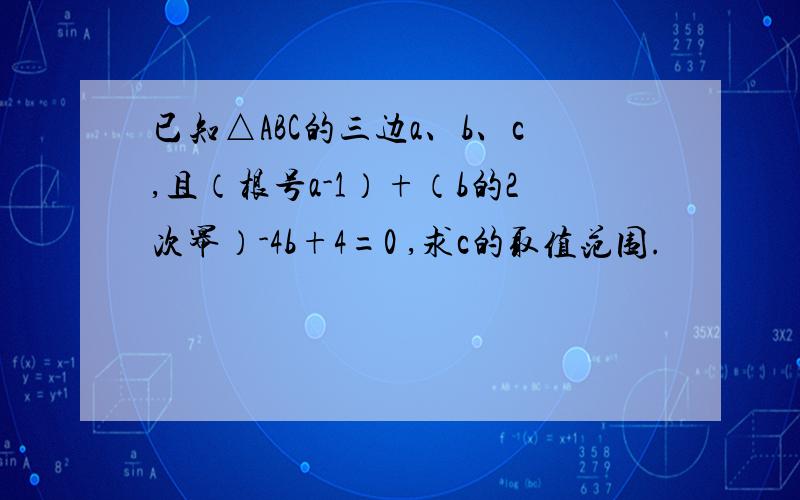 已知△ABC的三边a、b、c,且（根号a-1）+（b的2次幂）-4b+4=0 ,求c的取值范围.