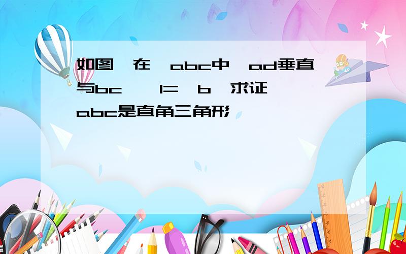 如图,在△abc中,ad垂直与bc,∠1=∠b,求证,△abc是直角三角形