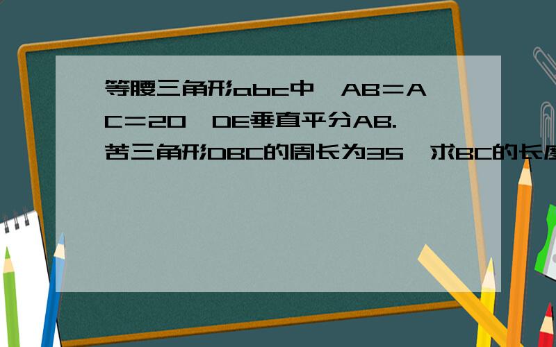 等腰三角形abc中,AB＝AC＝20,DE垂直平分AB.苦三角形DBC的周长为35,求BC的长度