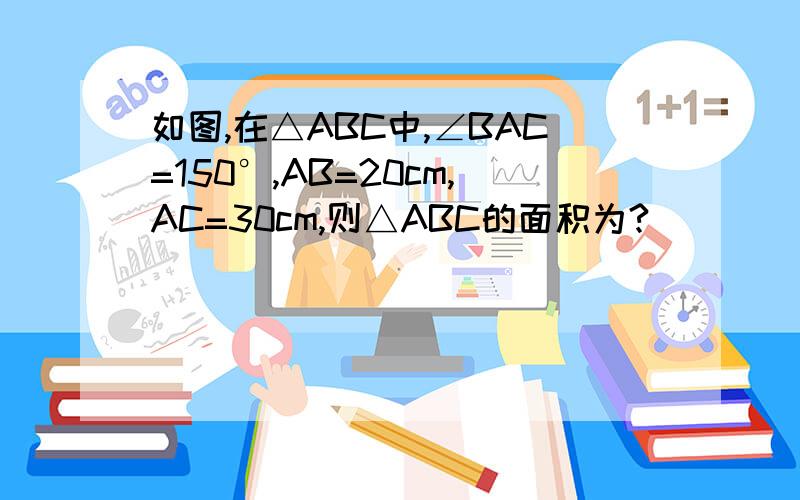 如图,在△ABC中,∠BAC=150°,AB=20cm,AC=30cm,则△ABC的面积为?