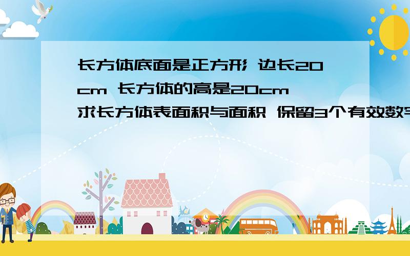 长方体底面是正方形 边长20cm 长方体的高是20cm 求长方体表面积与面积 保留3个有效数字长方体底面是正方形 边长20cm 长方体的高是20cm 求长方体表面积与面积 保留3个有效数字