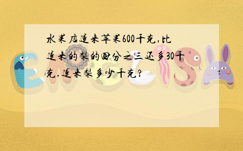 水果店运来苹果600千克,比运来的梨的四分之三还多30千克,运来梨多少千克?