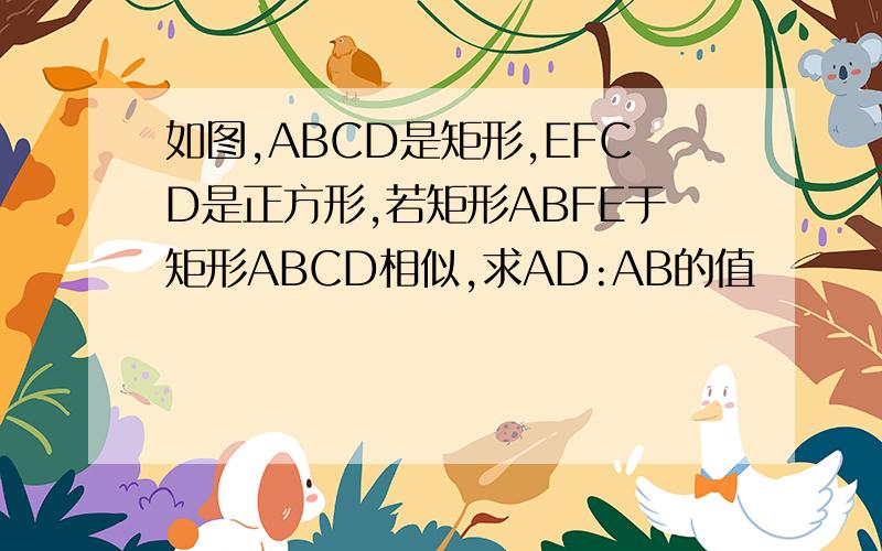 如图,ABCD是矩形,EFCD是正方形,若矩形ABFE于矩形ABCD相似,求AD:AB的值