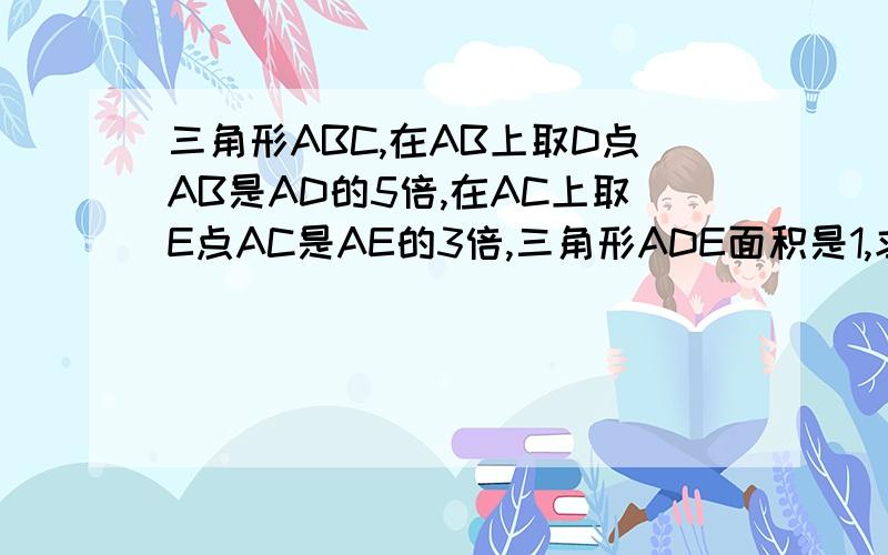 三角形ABC,在AB上取D点AB是AD的5倍,在AC上取E点AC是AE的3倍,三角形ADE面积是1,求三角形ABC的面积.