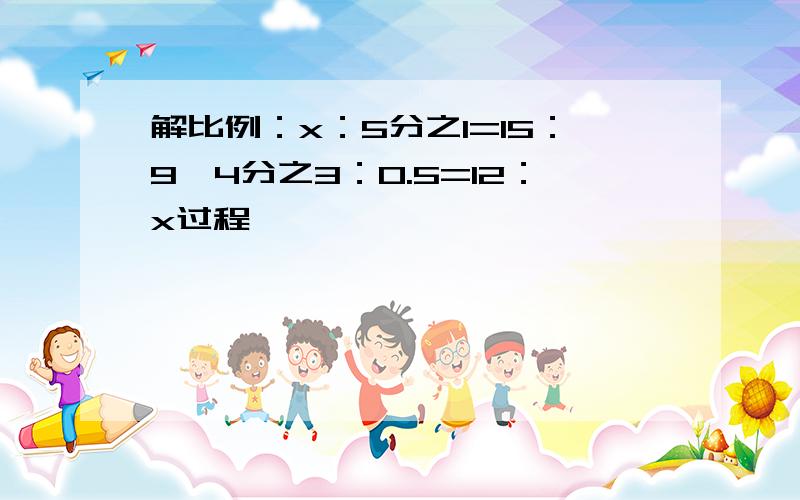 解比例：x：5分之1=15：9,4分之3：0.5=12：x过程