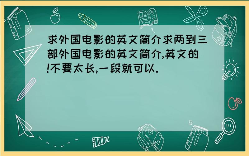 求外国电影的英文简介求两到三部外国电影的英文简介,英文的!不要太长,一段就可以.