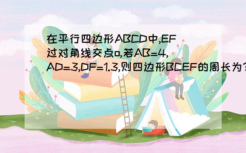 在平行四边形ABCD中,EF过对角线交点o,若AB=4,AD=3,DF=1.3,则四边形BCEF的周长为?