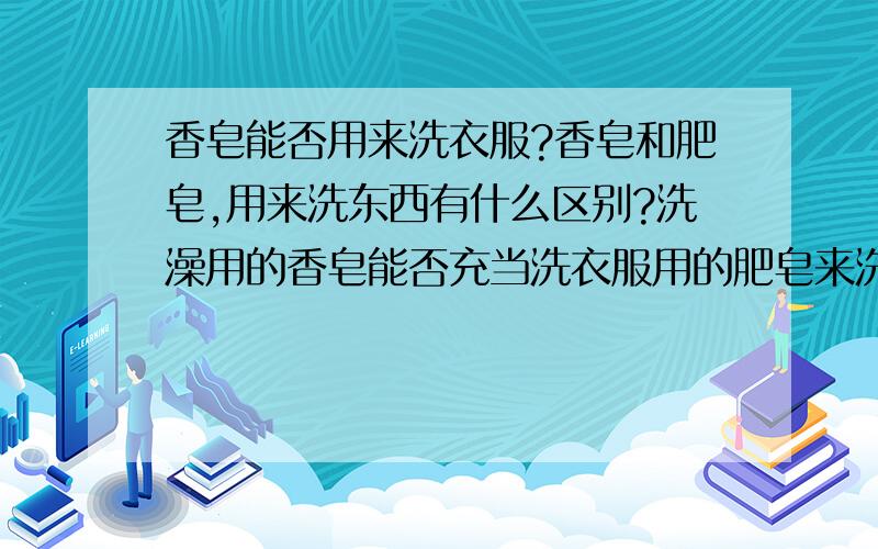 香皂能否用来洗衣服?香皂和肥皂,用来洗东西有什么区别?洗澡用的香皂能否充当洗衣服用的肥皂来洗衣服?效果是否相同?有没有人能回答得更详细更到点一些?