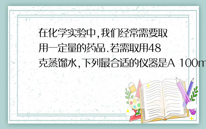 在化学实验中,我们经常需要取用一定量的药品.若需取用48克蒸馏水,下列最合适的仪器是A 100ml的量筒B托盘天平C50ml的量筒D50ml的烧杯