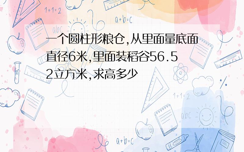 一个圆柱形粮仓,从里面量底面直径6米,里面装稻谷56.52立方米,求高多少