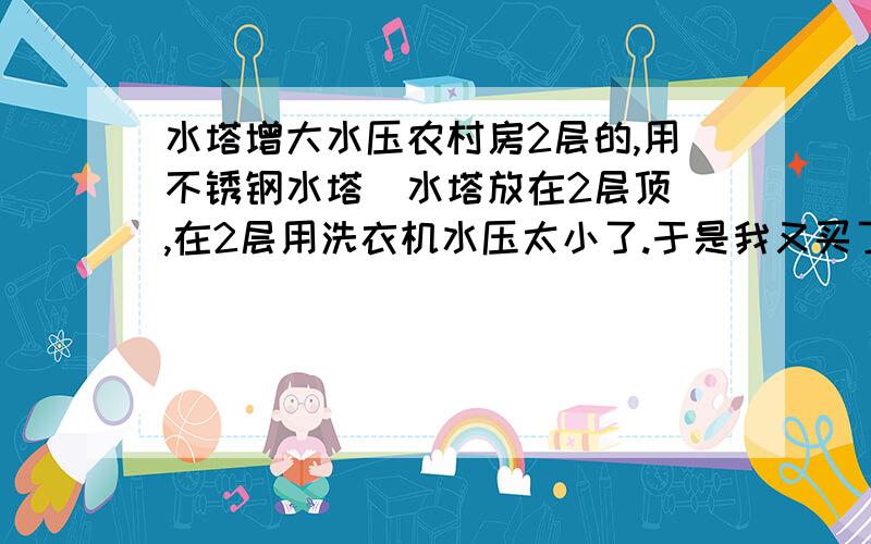 水塔增大水压农村房2层的,用不锈钢水塔（水塔放在2层顶）,在2层用洗衣机水压太小了.于是我又买了一个水塔接成U型管连通起来.效果不明显.想了想用物理力学分析力好像反向了,抵消了.水