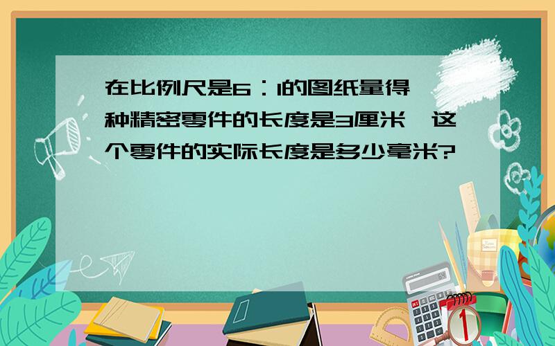 在比例尺是6：1的图纸量得一种精密零件的长度是3厘米,这个零件的实际长度是多少毫米?