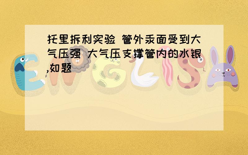 托里拆利实验 管外汞面受到大气压强 大气压支撑管内的水银,如题