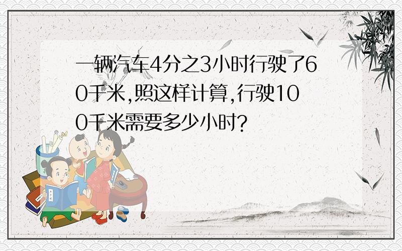 一辆汽车4分之3小时行驶了60千米,照这样计算,行驶100千米需要多少小时?